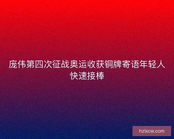 庞伟第四次征战奥运收获铜牌寄语年轻人快速接棒
