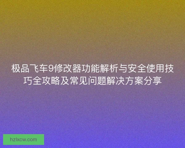 极品飞车9修改器功能解析与安全使用技巧全攻略及常见问题解决方案分享