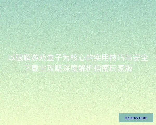以破解游戏盒子为核心的实用技巧与安全下载全攻略深度解析指南玩家版